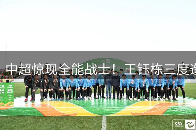 中超惊现全能战士！王钰栋三度造导演逆转 浙江3-2绝杀海牛