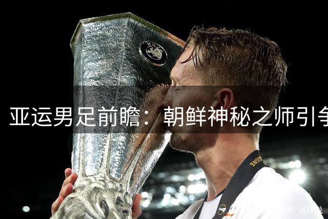 亚运男足前瞻：朝鲜神秘之师引争议 伊朗新军备战充分